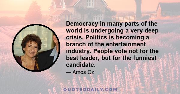 Democracy in many parts of the world is undergoing a very deep crisis. Politics is becoming a branch of the entertainment industry. People vote not for the best leader, but for the funniest candidate.