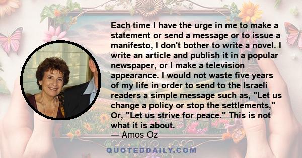 Each time I have the urge in me to make a statement or send a message or to issue a manifesto, I don't bother to write a novel. I write an article and publish it in a popular newspaper, or I make a television