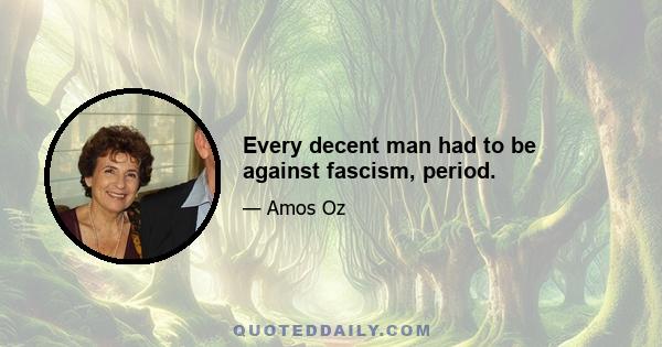 Every decent man had to be against fascism, period.