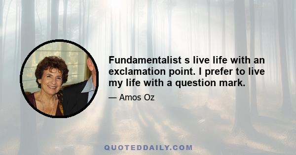 Fundamentalist s live life with an exclamation point. I prefer to live my life with a question mark.