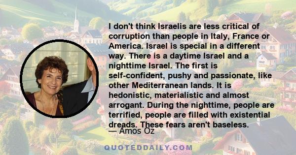 I don't think Israelis are less critical of corruption than people in Italy, France or America. Israel is special in a different way. There is a daytime Israel and a nighttime Israel. The first is self-confident, pushy