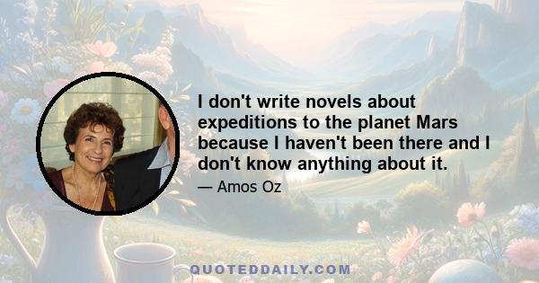 I don't write novels about expeditions to the planet Mars because I haven't been there and I don't know anything about it.