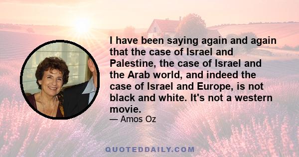 I have been saying again and again that the case of Israel and Palestine, the case of Israel and the Arab world, and indeed the case of Israel and Europe, is not black and white. It's not a western movie.