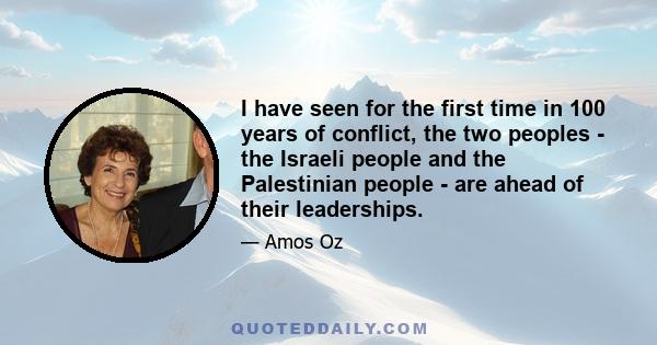 I have seen for the first time in 100 years of conflict, the two peoples - the Israeli people and the Palestinian people - are ahead of their leaderships.