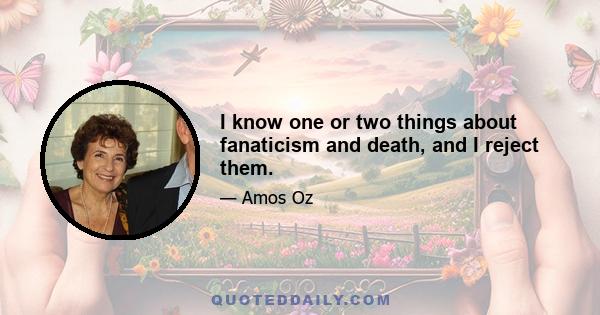 I know one or two things about fanaticism and death, and I reject them.