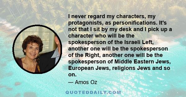 I never regard my characters, my protagonists, as personifications. It's not that I sit by my desk and I pick up a character who will be the spokesperson of the Israeli Left, another one will be the spokesperson of the