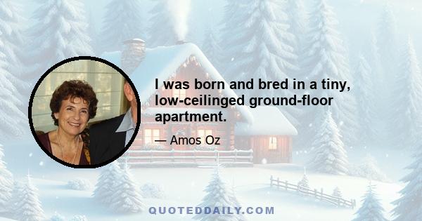 I was born and bred in a tiny, low-ceilinged ground-floor apartment.