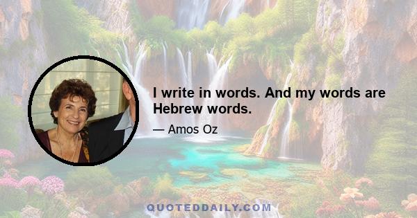 I write in words. And my words are Hebrew words.