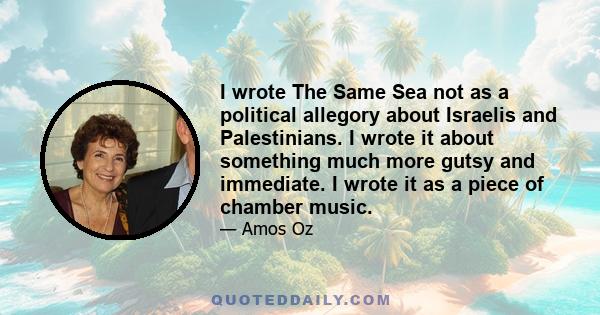 I wrote The Same Sea not as a political allegory about Israelis and Palestinians. I wrote it about something much more gutsy and immediate. I wrote it as a piece of chamber music.