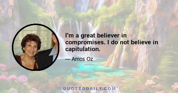 I'm a great believer in compromises. I do not believe in capitulation.