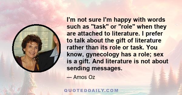 I'm not sure I'm happy with words such as task or role when they are attached to literature. I prefer to talk about the gift of literature rather than its role or task. You know, gynecology has a role; sex is a gift.