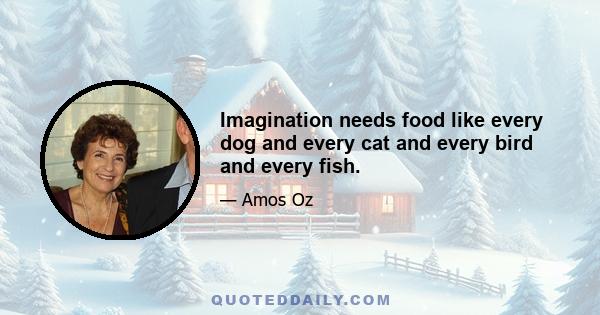 Imagination needs food like every dog and every cat and every bird and every fish.