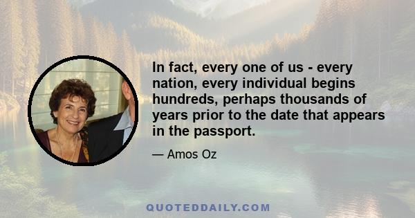 In fact, every one of us - every nation, every individual begins hundreds, perhaps thousands of years prior to the date that appears in the passport.