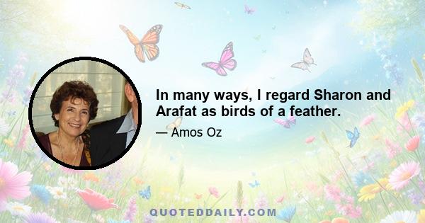 In many ways, I regard Sharon and Arafat as birds of a feather.