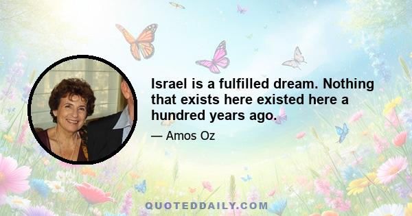 Israel is a fulfilled dream. Nothing that exists here existed here a hundred years ago.