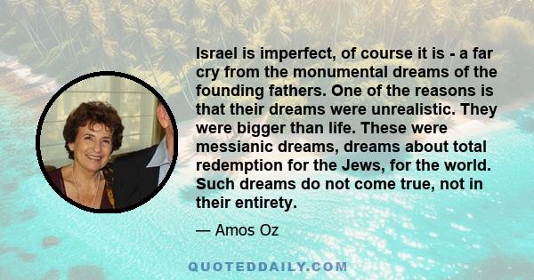 Israel is imperfect, of course it is - a far cry from the monumental dreams of the founding fathers. One of the reasons is that their dreams were unrealistic. They were bigger than life. These were messianic dreams,