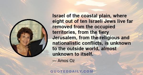 Israel of the coastal plain, where eight out of ten Israeli Jews live far removed from the occupied territories, from the fiery Jerusalem, from the religious and nationalistic conflicts, is unknown to the outside world, 