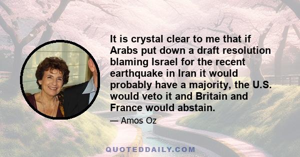 It is crystal clear to me that if Arabs put down a draft resolution blaming Israel for the recent earthquake in Iran it would probably have a majority, the U.S. would veto it and Britain and France would abstain.