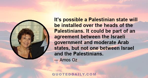 It's possible a Palestinian state will be installed over the heads of the Palestinians. It could be part of an agreement between the Israeli government and moderate Arab states, but not one between Israel and the