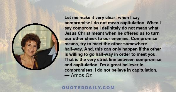 Let me make it very clear: when I say compromise I do not mean capitulation. When I say compromise I definitely do not mean what Jesus Christ meant when he offered us to turn our other cheek to our enemies. Compromise