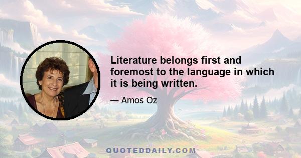 Literature belongs first and foremost to the language in which it is being written.