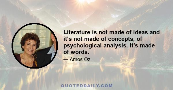 Literature is not made of ideas and it's not made of concepts, of psychological analysis. It's made of words.