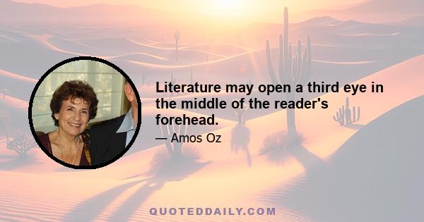 Literature may open a third eye in the middle of the reader's forehead.