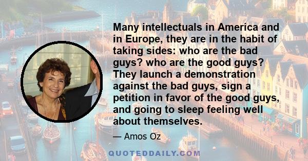 Many intellectuals in America and in Europe, they are in the habit of taking sides: who are the bad guys? who are the good guys? They launch a demonstration against the bad guys, sign a petition in favor of the good