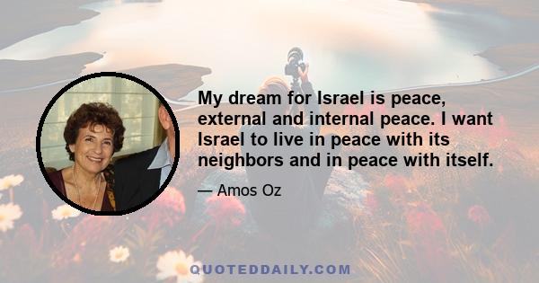 My dream for Israel is peace, external and internal peace. I want Israel to live in peace with its neighbors and in peace with itself.