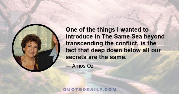 One of the things I wanted to introduce in The Same Sea beyond transcending the conflict, is the fact that deep down below all our secrets are the same.