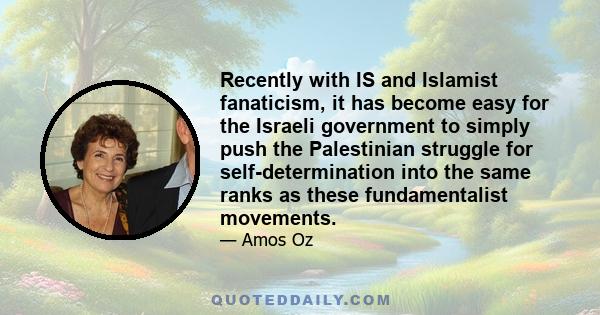 Recently with IS and Islamist fanaticism, it has become easy for the Israeli government to simply push the Palestinian struggle for self-determination into the same ranks as these fundamentalist movements.