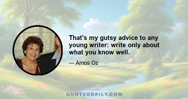 That's my gutsy advice to any young writer: write only about what you know well.