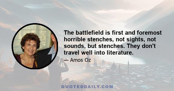 The battlefield is first and foremost horrible stenches, not sights, not sounds, but stenches. They don't travel well into literature.