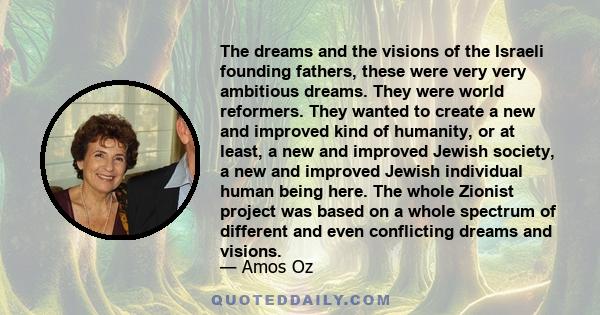 The dreams and the visions of the Israeli founding fathers, these were very very ambitious dreams. They were world reformers. They wanted to create a new and improved kind of humanity, or at least, a new and improved