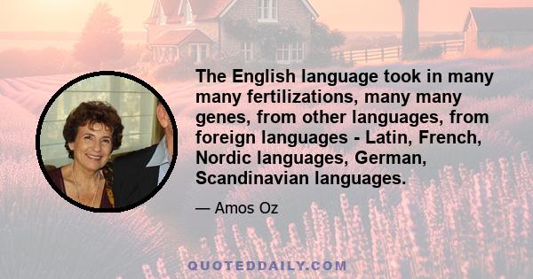 The English language took in many many fertilizations, many many genes, from other languages, from foreign languages - Latin, French, Nordic languages, German, Scandinavian languages.