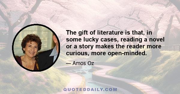 The gift of literature is that, in some lucky cases, reading a novel or a story makes the reader more curious, more open-minded.