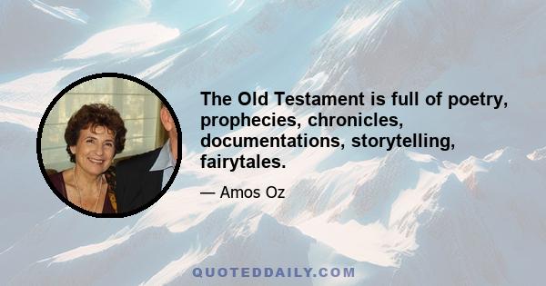 The Old Testament is full of poetry, prophecies, chronicles, documentations, storytelling, fairytales.