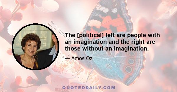 The [political] left are people with an imagination and the right are those without an imagination.