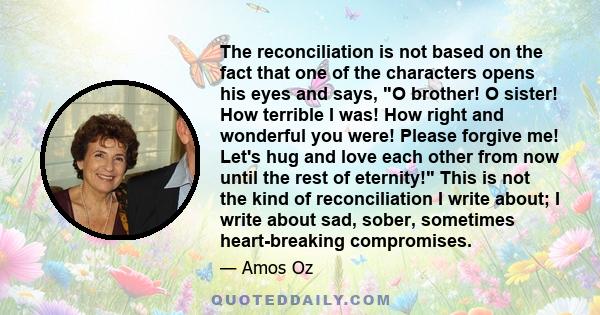 The reconciliation is not based on the fact that one of the characters opens his eyes and says, O brother! O sister! How terrible I was! How right and wonderful you were! Please forgive me! Let's hug and love each other 