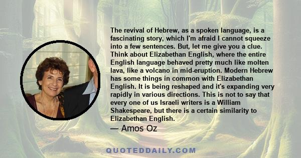 The revival of Hebrew, as a spoken language, is a fascinating story, which I'm afraid I cannot squeeze into a few sentences. But, let me give you a clue. Think about Elizabethan English, where the entire English