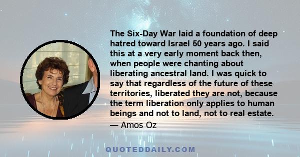 The Six-Day War laid a foundation of deep hatred toward Israel 50 years ago. I said this at a very early moment back then, when people were chanting about liberating ancestral land. I was quick to say that regardless of 