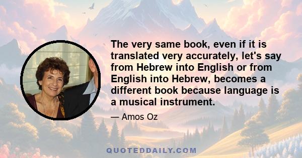 The very same book, even if it is translated very accurately, let's say from Hebrew into English or from English into Hebrew, becomes a different book because language is a musical instrument.