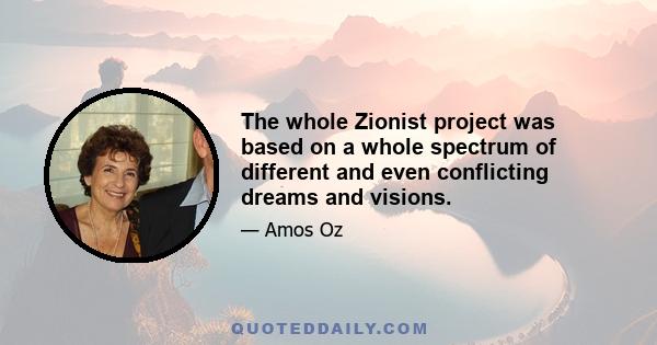 The whole Zionist project was based on a whole spectrum of different and even conflicting dreams and visions.