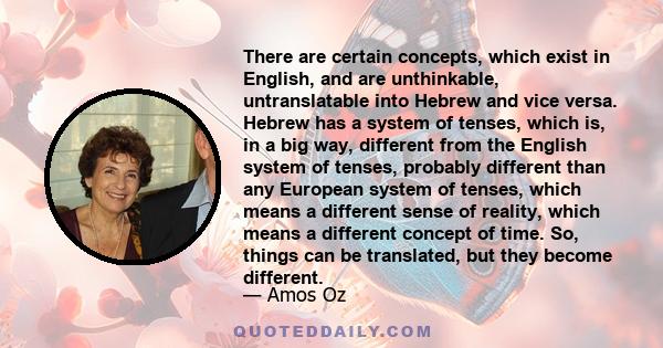 There are certain concepts, which exist in English, and are unthinkable, untranslatable into Hebrew and vice versa. Hebrew has a system of tenses, which is, in a big way, different from the English system of tenses,