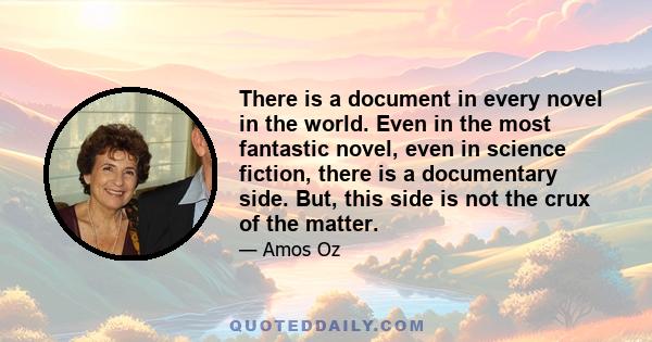 There is a document in every novel in the world. Even in the most fantastic novel, even in science fiction, there is a documentary side. But, this side is not the crux of the matter.