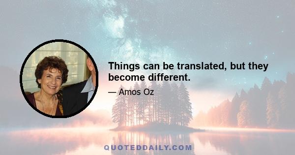 Things can be translated, but they become different.