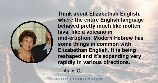 Think about Elizabethan English, where the entire English language behaved pretty much like molten lava, like a volcano in mid-eruption. Modern Hebrew has some things in common with Elizabethan English. It is being