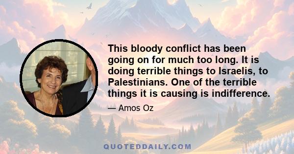 This bloody conflict has been going on for much too long. It is doing terrible things to Israelis, to Palestinians. One of the terrible things it is causing is indifference.