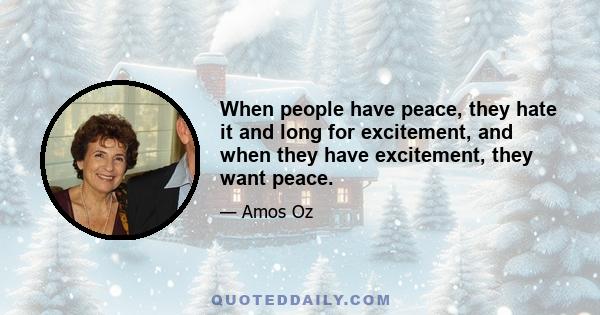 When people have peace, they hate it and long for excitement, and when they have excitement, they want peace.