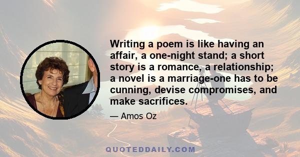 Writing a poem is like having an affair, a one-night stand; a short story is a romance, a relationship; a novel is a marriage-one has to be cunning, devise compromises, and make sacrifices.